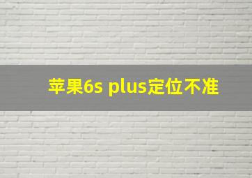 苹果6s plus定位不准